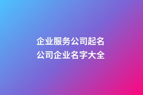 企业服务公司起名 公司企业名字大全-第1张-公司起名-玄机派